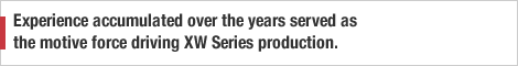 Experience accumulated over the years served as the motive force driving XW Series production.
